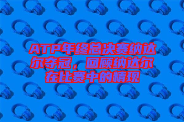 ATP年終總決賽納達爾奪冠，回顧納達爾在比賽中的精現(xiàn)