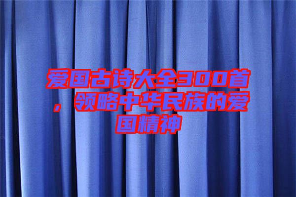 愛(ài)國(guó)古詩(shī)大全300首，領(lǐng)略中華民族的愛(ài)國(guó)精神