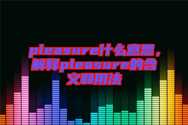 pleasure什么意思，解釋pleasure的含義和用法