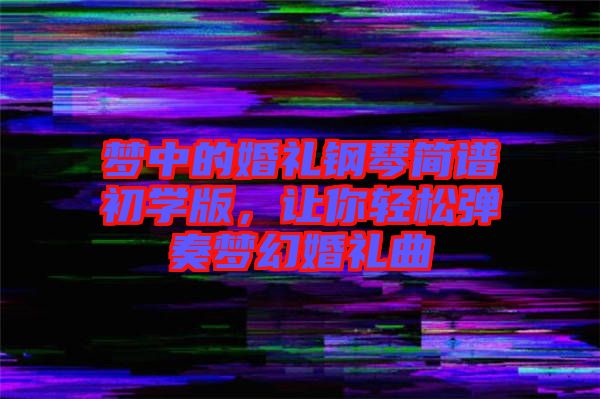 夢中的婚禮鋼琴簡譜初學(xué)版，讓你輕松彈奏夢幻婚禮曲