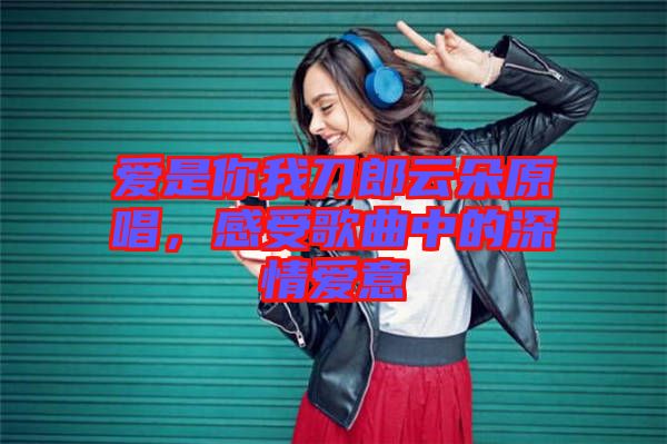 愛是你我刀郎云朵原唱，感受歌曲中的深情愛意