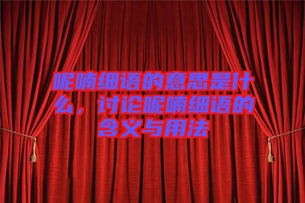呢喃細(xì)語(yǔ)的意思是什么，討論呢喃細(xì)語(yǔ)的含義與用法