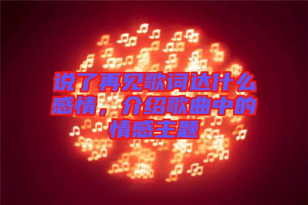 說了再見歌詞達什么感情，介紹歌曲中的情感主題