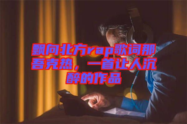 飄向北方rap歌詞那吾克熱，一首讓人沉醉的作品