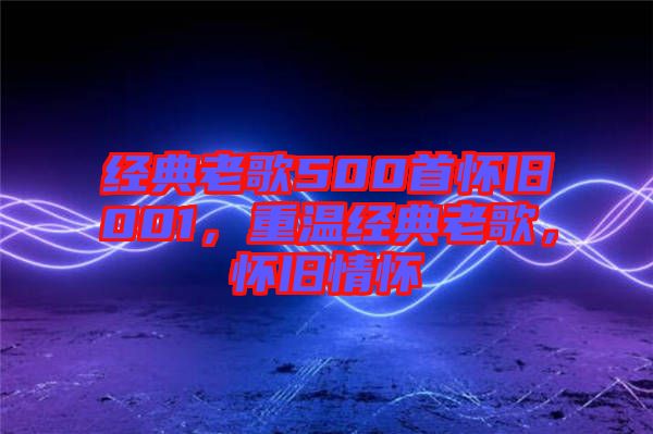 經(jīng)典老歌500首懷舊001，重溫經(jīng)典老歌，懷舊情懷