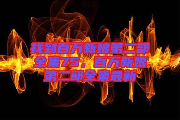 找到百萬新娘第二部全集75，百萬新娘第二部全集最新
