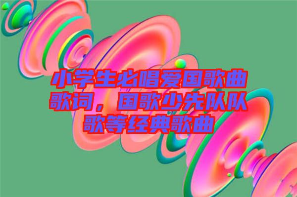 小學(xué)生必唱愛(ài)國(guó)歌曲歌詞，國(guó)歌少先隊(duì)隊(duì)歌等經(jīng)典歌曲