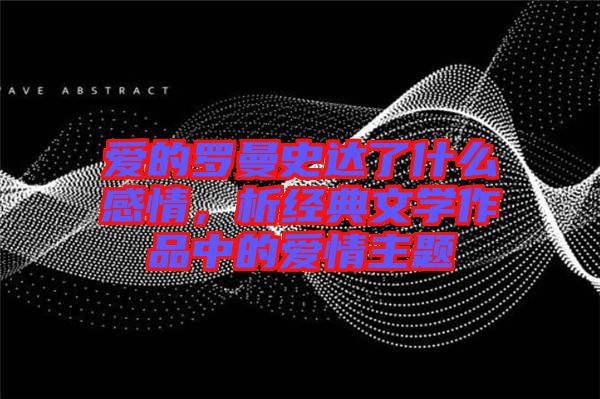 愛的羅曼史達了什么感情，析經(jīng)典文學(xué)作品中的愛情主題