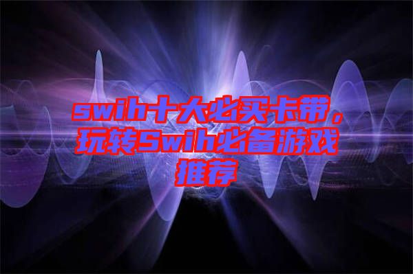 swih十大必買卡帶，玩轉Swih必備游戲推薦