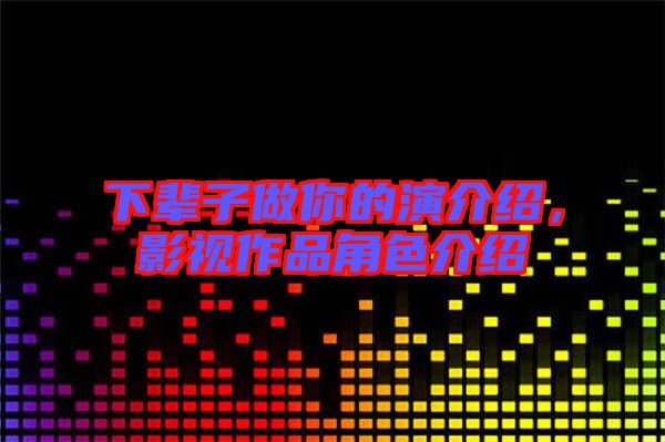 下輩子做你的演介紹，影視作品角色介紹