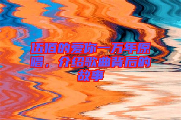 伍佰的愛你一萬年原唱，介紹歌曲背后的故事