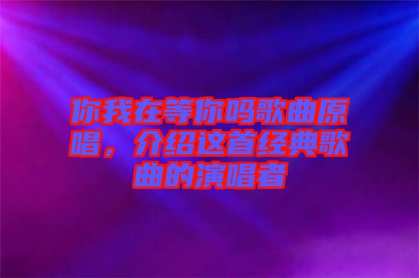 你我在等你嗎歌曲原唱，介紹這首經(jīng)典歌曲的演唱者