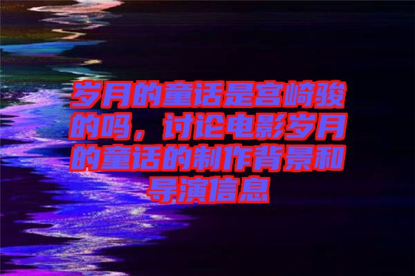 歲月的童話是宮崎駿的嗎，討論電影歲月的童話的制作背景和導(dǎo)演信息