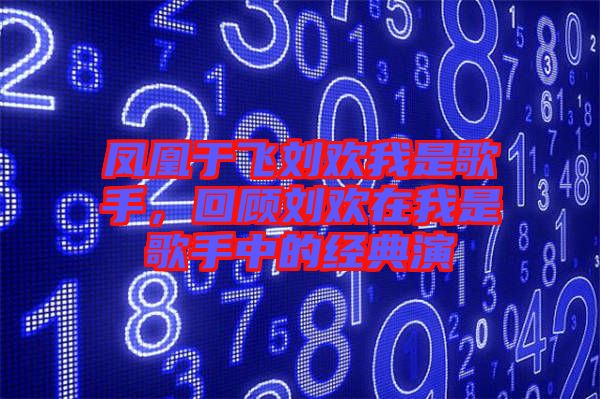 鳳凰于飛劉歡我是歌手，回顧劉歡在我是歌手中的經(jīng)典演