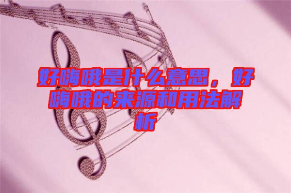 好嗨哦是什么意思，好嗨哦的來源和用法解析