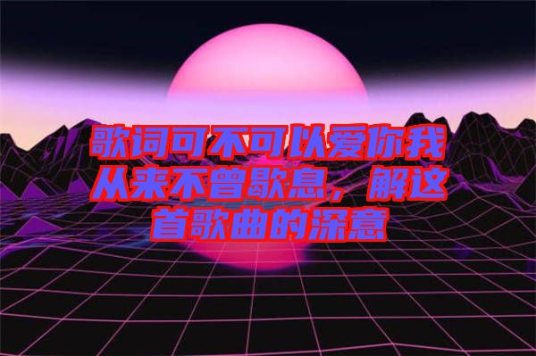 歌詞可不可以愛你我從來不曾歇息，解這首歌曲的深意