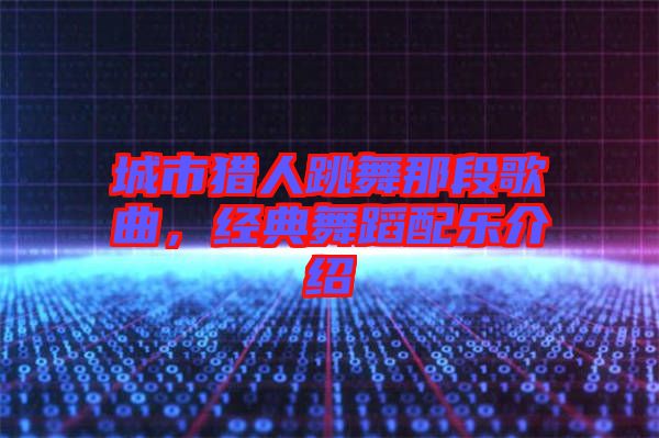 城市獵人跳舞那段歌曲，經(jīng)典舞蹈配樂介紹