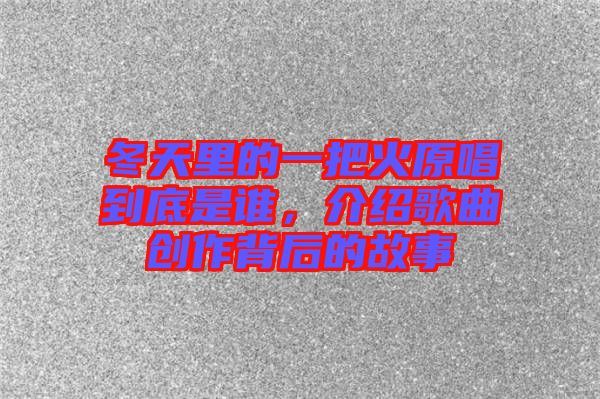 冬天里的一把火原唱到底是誰，介紹歌曲創(chuàng)作背后的故事