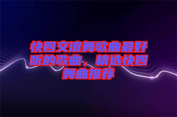 快四交誼舞歌曲最好聽(tīng)的歌曲，精選快四舞曲推薦