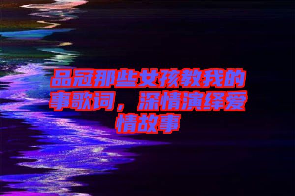 品冠那些女孩教我的事歌詞，深情演繹愛情故事