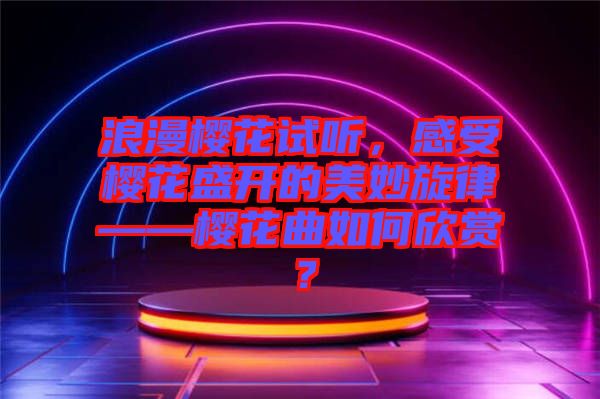浪漫櫻花試聽，感受櫻花盛開的美妙旋律——櫻花曲如何欣賞？