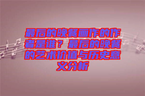 最后的晚餐畫(huà)作的作者是誰(shuí)？最后的晚餐的藝術(shù)價(jià)值與歷史意義分析