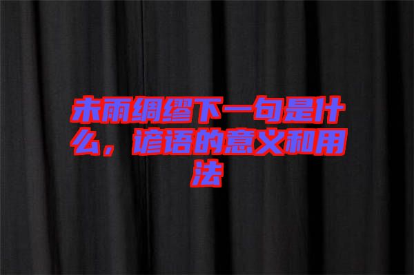 未雨綢繆下一句是什么，諺語的意義和用法