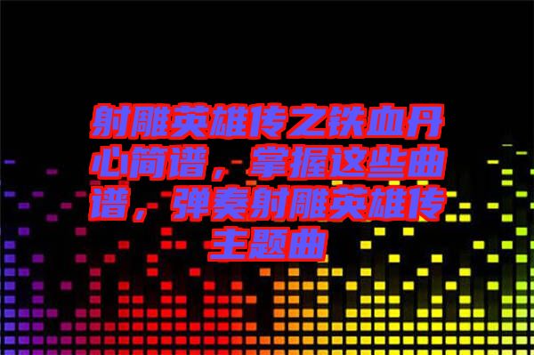 射雕英雄傳之鐵血丹心簡(jiǎn)譜，掌握這些曲譜，彈奏射雕英雄傳主題曲