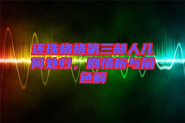 還珠格格第三部人兒何處歸，劇情析與角色解