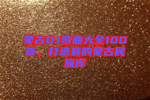 蒙古DJ歌曲大全100首，打造最的蒙古民族庫(kù)
