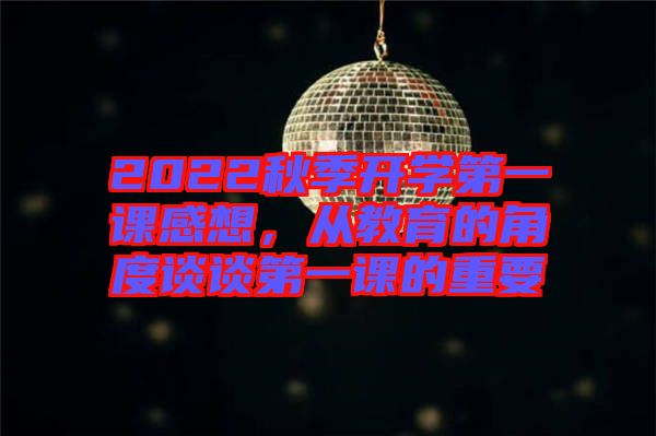2022秋季開(kāi)學(xué)第一課感想，從教育的角度談?wù)劦谝徽n的重要