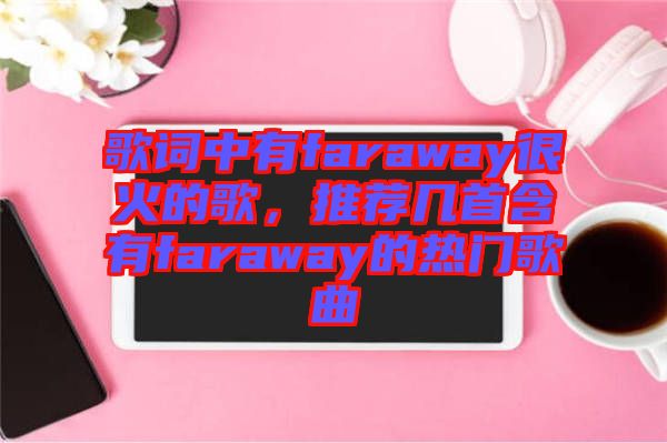 歌詞中有faraway很火的歌，推薦幾首含有faraway的熱門歌曲