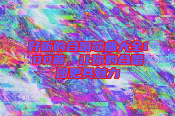 好聽的合唱歌曲大全100首，讓你的合唱團更具魅力