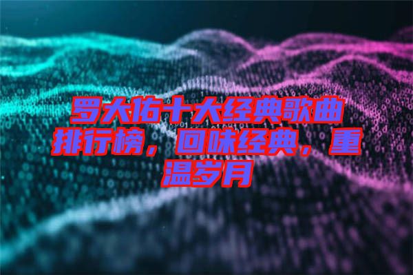 羅大佑十大經(jīng)典歌曲排行榜，回味經(jīng)典，重溫歲月