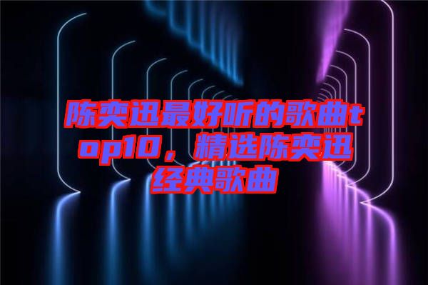 陳奕迅最好聽的歌曲top10，精選陳奕迅經(jīng)典歌曲