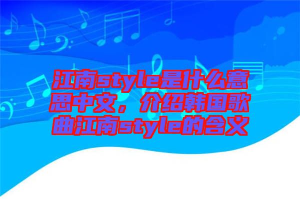 江南style是什么意思中文，介紹韓國(guó)歌曲江南style的含義
