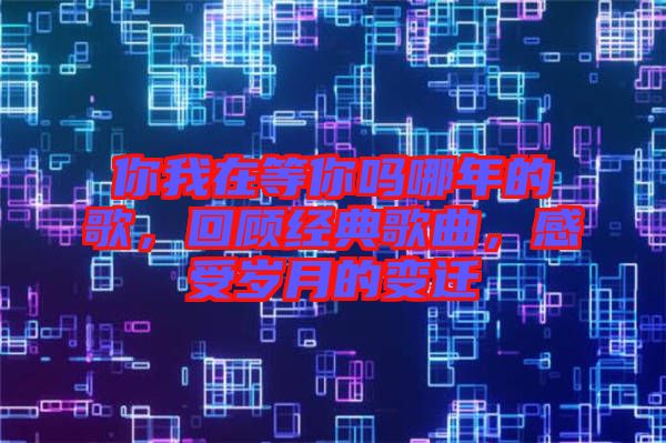 你我在等你嗎哪年的歌，回顧經(jīng)典歌曲，感受歲月的變遷