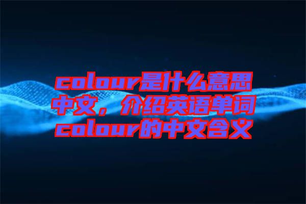 colour是什么意思中文，介紹英語單詞colour的中文含義