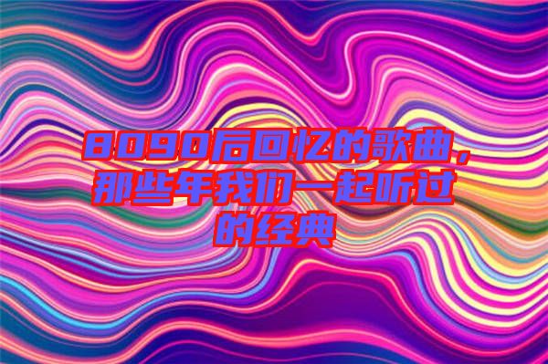 8090后回憶的歌曲，那些年我們一起聽過的經(jīng)典