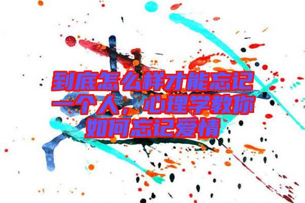 到底怎么樣才能忘記一個人，心理學(xué)教你如何忘記愛情