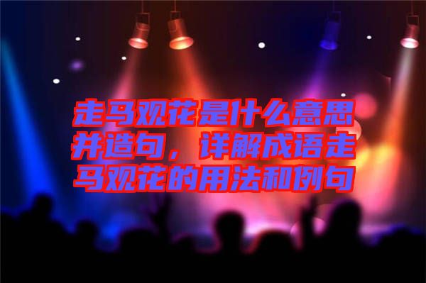 走馬觀花是什么意思并造句，詳解成語走馬觀花的用法和例句