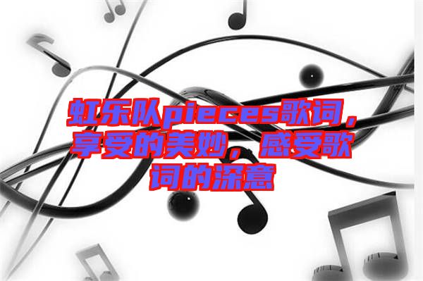 虹樂隊pieces歌詞，享受的美妙，感受歌詞的深意