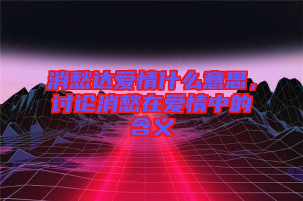 消愁達(dá)愛情什么意思，討論消愁在愛情中的含義