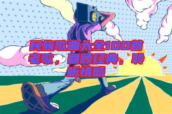 民族歌曲大全100首老歌，回顧經(jīng)典，聆聽(tīng)情感