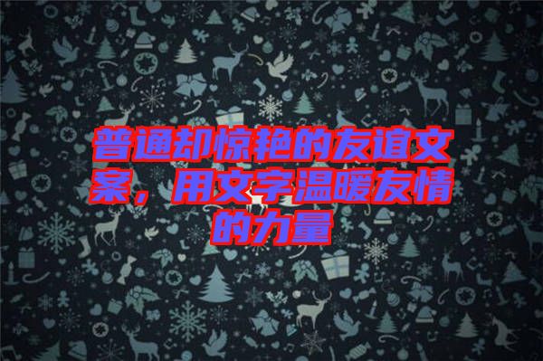 普通卻驚艷的友誼文案，用文字溫暖友情的力量