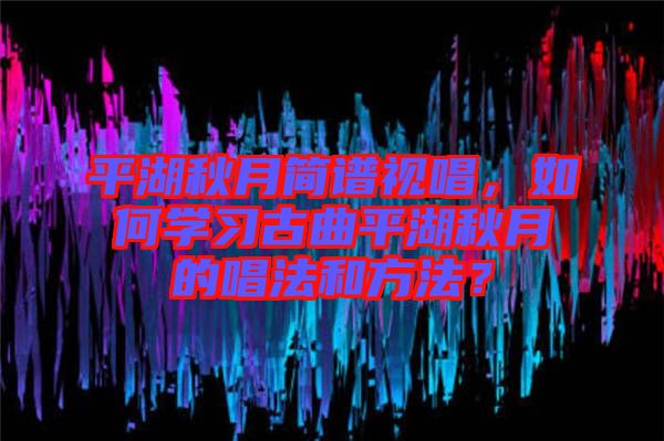 平湖秋月簡譜視唱，如何學習古曲平湖秋月的唱法和方法？