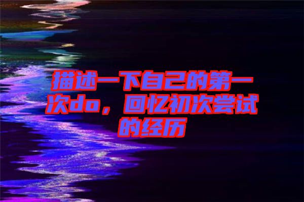 描述一下自己的第一次do，回憶初次嘗試的經(jīng)歷