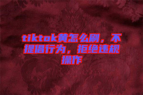 tiktok黃怎么刷，不提倡行為，拒絕違規(guī)操作