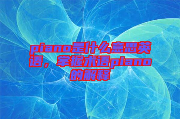 piano是什么意思英語(yǔ)，掌握術(shù)語(yǔ)piano的解釋