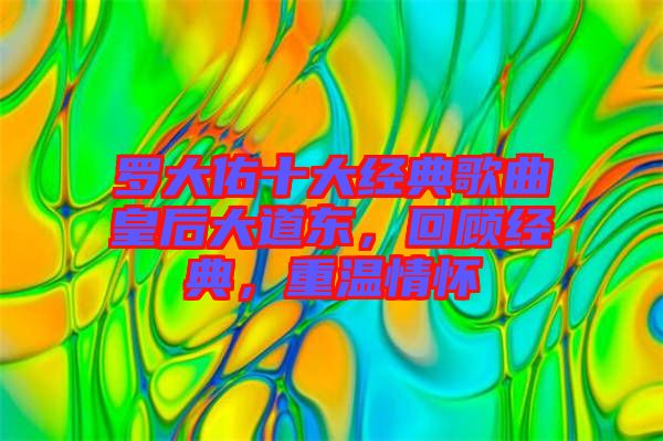 羅大佑十大經(jīng)典歌曲皇后大道東，回顧經(jīng)典，重溫情懷